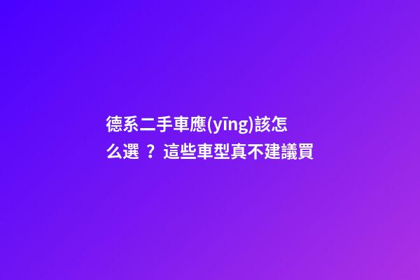 德系二手車應(yīng)該怎么選？這些車型真不建議買